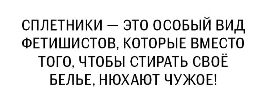 СПЛЕТНИКИ ЭТО ОСОБЫЙ ВИД ФЕТИШИСТОВ КОТОРЫЕ ВМЕСТО ТОГО ЧТОБЫ СТИРАТЬ СВОЁ БЕЛЬЕ НЮХАЮТ ЧУЖОЕ