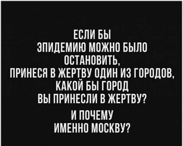 ЕСЛИ БЫ ЗПИДЕМИЮ МОЖНО БЫЛО ОСТАНОВИТЬ ПРИНЕСН В ЖЕРТ_ВУ ОДИН ИЗ ГОРОДОВ КАКОИ БЫ ГОРОД ВЫ ПРИНЕСЛИ В ЖЕРТВУ И ПОЧЕМУ ИМЕННО МОСКВУ