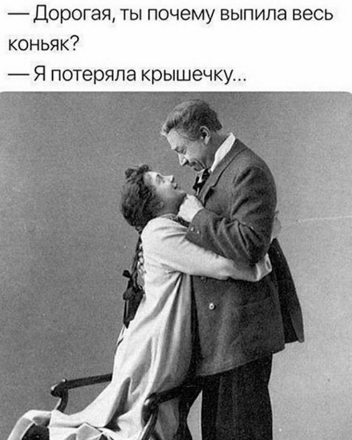 Дорогая ты почему выпила весь коньяк Я потеряла крышечку