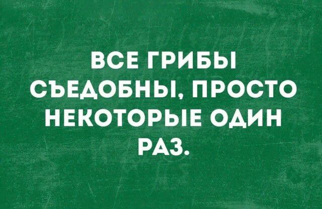 ВСЕ ГРИБЫ СЪЕАОБНЫ ПРОСТО НЕКОТОРЫЕ ОАИН РАЗ