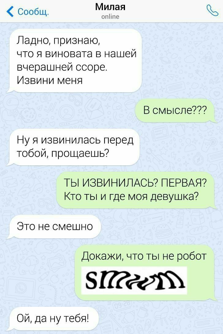 Сообщ Милая опіппе Ладно признаю что я виновата в нашей вчерашней ссоре Извини меня В смысле Ну я извинилась перед тобой прощаешь ТЫ ИЗВИНИЛАСЬ ПЕРВАЯ Кто ты и где моя девушка Это не смешно Докажи что ты не робот ПР Ой да ну тебя