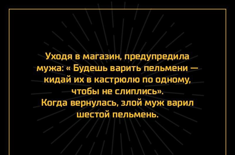 Уходя в магазин предупредила мужа Будешь варить пельмени кидай их в кастрюлю по одному чтобы не слиплись Когда вернулась злой муж варил шестой пельмень