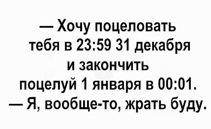 Хочу поцеловать тебя в 2359 31 декабря и закончить поцелуй 1 января в 0001 Я вообще то жрать буду