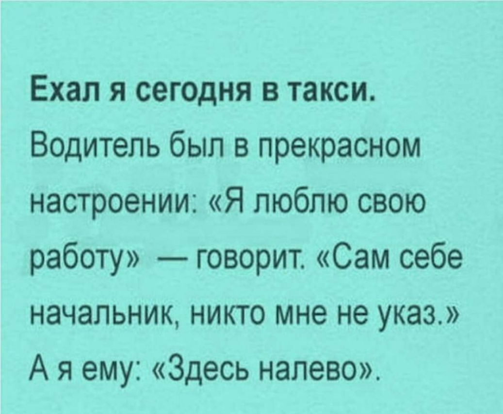 Ехал я сегодня в такси Водитель был в прекрасном настроении Я люблю свою работу говорит Сам себе начальник никто мне не указ А я ему Здесь налево