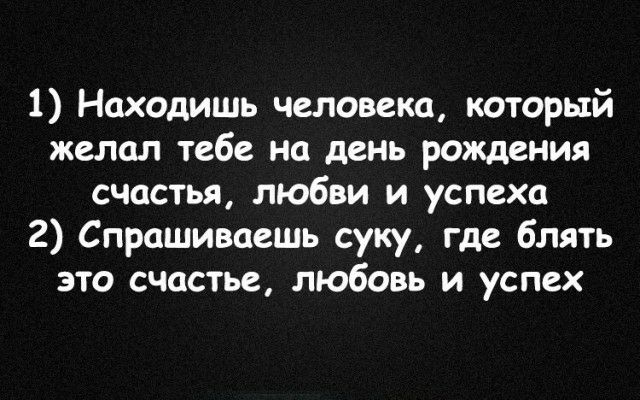 1 Находишь человека который желал тебе на день рождения счастья любви и успеха 2 Спрашиваешь суку где блять это счастье любовь и успех