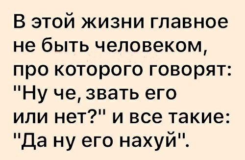В этой жизни главное не быть человеком про которого говорят Ну че звать его или нет и все такие Да ну его нахуй