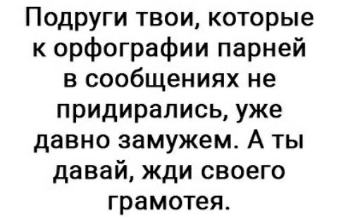 Подруги твои которые к орфографии парней в сообщениях не придирались уже давно замужем А ты давай жди своего грамотея