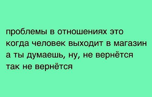 проблемы в отношениях это когда человек выходит в магазин а ты думаешь ну не вернётся так не вернётся