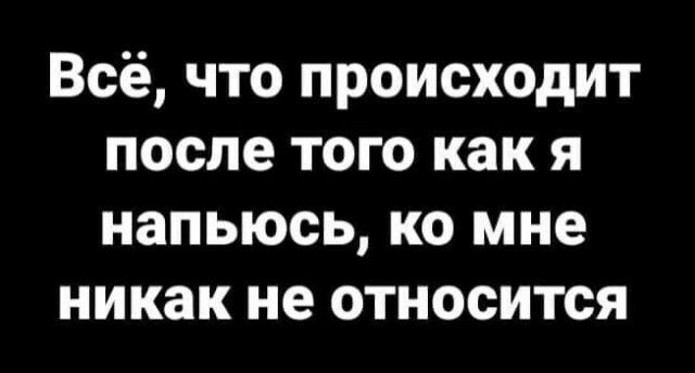 Всё что происходит после того как я напьюсь ко мне никак не относится