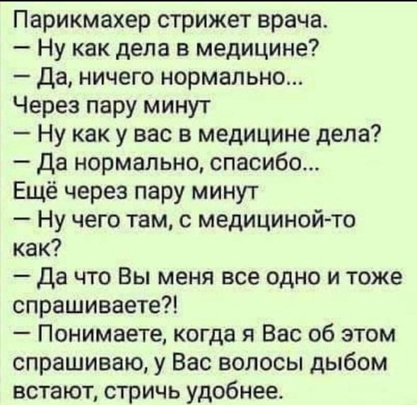 Парикмахер стрижет врача Ну как дела в медицине Да ничего нормально Через пару минут Ну как у вас в медицине дела Да нормально спасибо Ещё через пару минут Ну чего там с медициной то как Да что Вы меня все одно и тоже спрашиваете Понимаете когда я Вас об этом спрашиваю у Вас волосы дыбом встают стричь удобнее