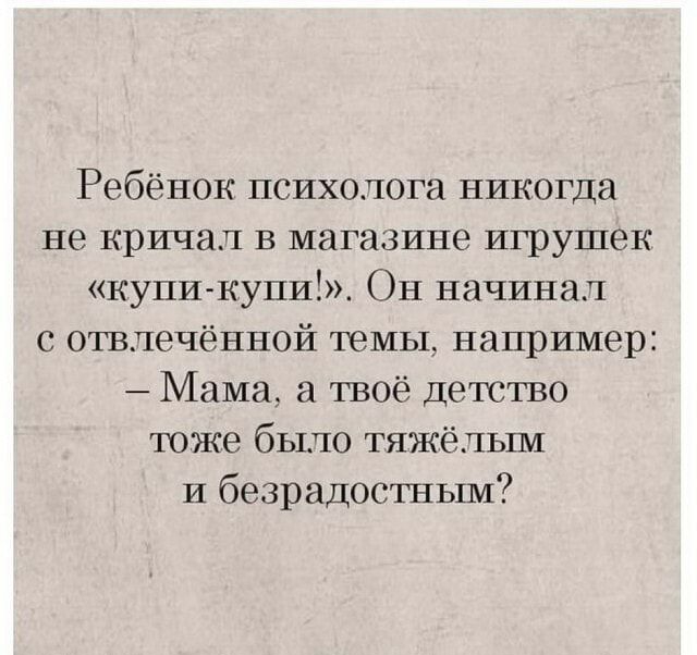 Ребёнок психолога никогда не КРИЧЭЛ В МГЗЗИНВ игрушек купи купи Он начинал с отвлечённой темы например Мама а твоё детство тоже было тяжёлым и безрадостным