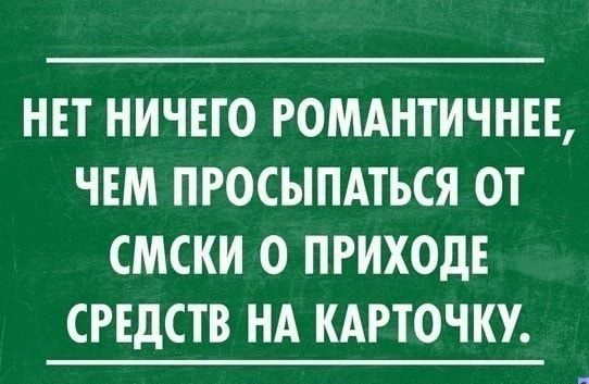 НЕТ НИЧЕГО РОМАНТИЧНЕЕ ЧЕМ ПРОСЫПАТЬСЯ ОТ СМСКИ 0 ПРИХОдЕ СРЕДСТВ НА КАРТОЧКУ