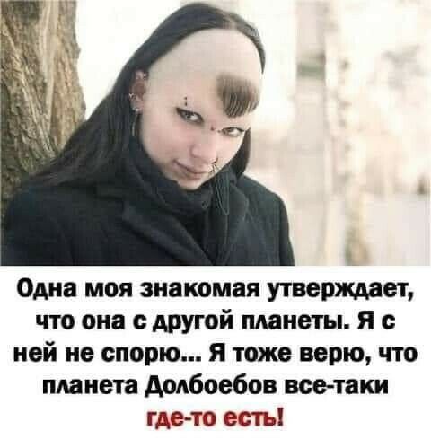 Одна моя знакомая утверждает что она с другой планеты я о ней не спорю я тоже верю что планета Аодбоебов все таки гдето есть