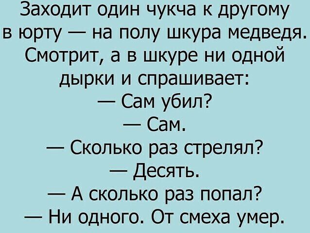 Заходит один чукча К ДРУГому в юрту на полу шкура медведя Смотрит а в шкуре ни одной дырки и спрашивает Сам убил Сам Сколько раз стрелял Десять А сколько раз попал Ни одного От смеха умер