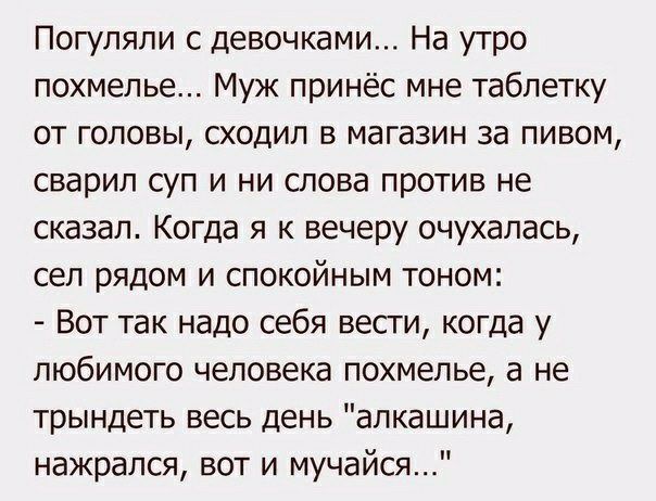 Погуляли с девочками На утро похмелье Муж принёс мне таблетку от головы сходил в магазин за пивом сварил суп и ни слова против не сказал Когда я к вечеру очухалась сел рядом и спокойным тоном Вот так надо себя вести когда у любимого человека похмелье а не трындеть весь день апкашина нажрался вот и мучайся
