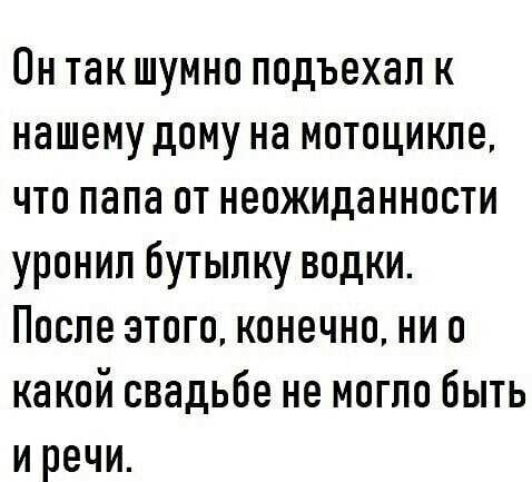 Он так шумно подъехал к нашему дому на мотоцикле что папа от неожиданности уронил бутылку водки После этого конечно ни о какой свадьбе не могло быть и речи