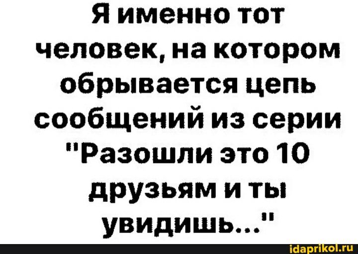 Я именно тот человек на котором обрывается цепь сообщений из серии Разошли это 10 друзьям и ты увидишь _