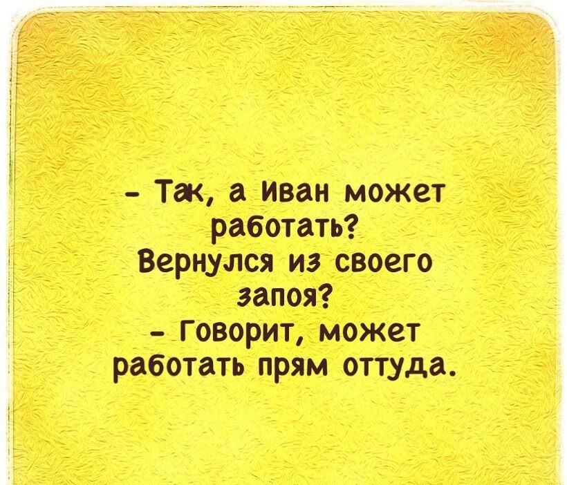 Так а иван может работать Вернулся из своего запоя Говорит может работать прям оттуда