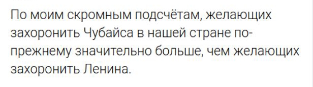 По моим скромным подсчётам желающих захоронить Чубайса в нашей стране по прежнему значительно большечем желающих захоронить Ленина