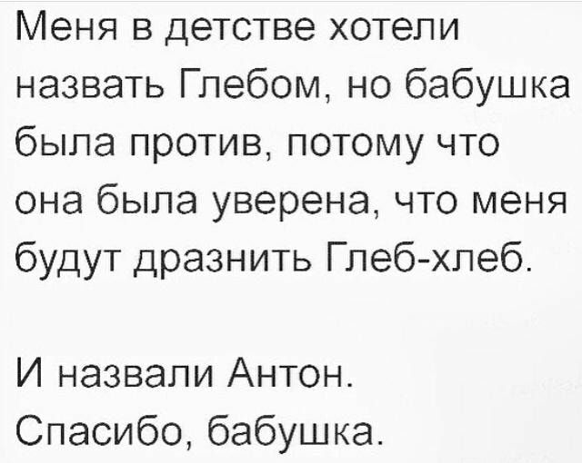 Меня в детстве хотели назвать Глебом но бабушка была против потому что она была уверена что меня будут дразнить Глеб хлеб И назвали Антон Спасибо бабушка