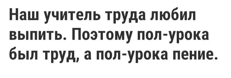 Наш учитель труда любил выпить Поэтому пол урока был труд а пол урока пение