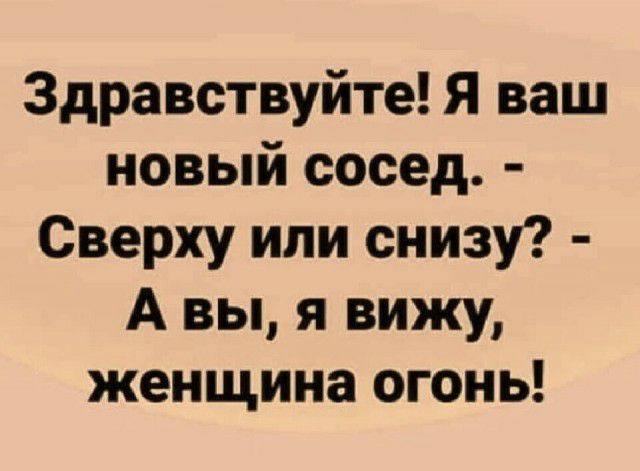 Здравствуйте Я ваш новый сосед Сверху или снизу А вы я вижу женщина огонь
