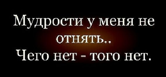 Мудрости у меня не отнять Чего нет того нет