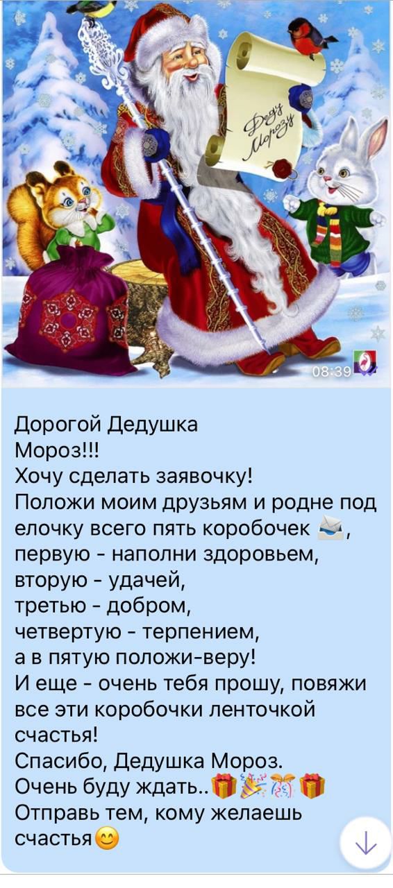 Дорогой Дедушка Мороз Хочу сделать заявочку Положи моим друзьям и родне под елочку всего пять коробочек ы первую наполни здоровьем вторую удачей третью добром четвертую терпением а в пятую положи веру И еще очень тебя прошу повяжи все эти коробочки ленточкой счастья Спасибо Дедушка Мороз Очень буду ждать Ъг Отправь тем кому желаешь счастьяб