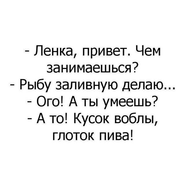 Ленка привет Чем занимаешься Рыбу заливную делаю Ого А ты умеешь А то Кусок воблы глоток пива