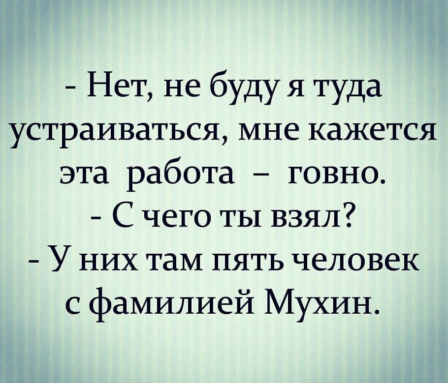 Нет не буду я туда устраиваться мне кажется эта работа говно С чего ты взял У них таМ пять человек с фамилией Мухин