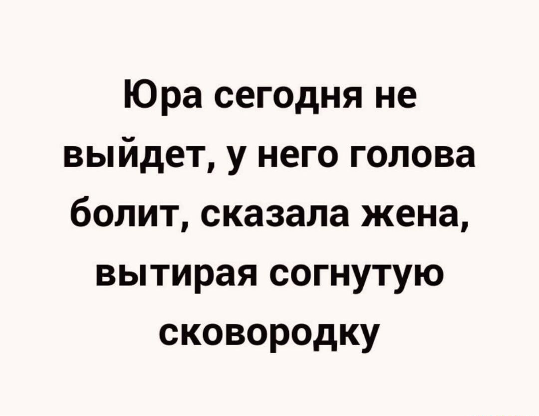 Юра сегодня не выйдет у него голова болит сказала жена вытирая согнутую сковородку