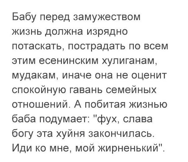 Бабу перед замужеством жизнь должна изрядно потаскать пострадать по всем этим есенинским хупиганам мудакам иначе она не оценит спокойную гавань семейных отношений А побитая жизнью баба подумает фух слава богу эта хуйня закончилась Иди ко мне мой жирненький