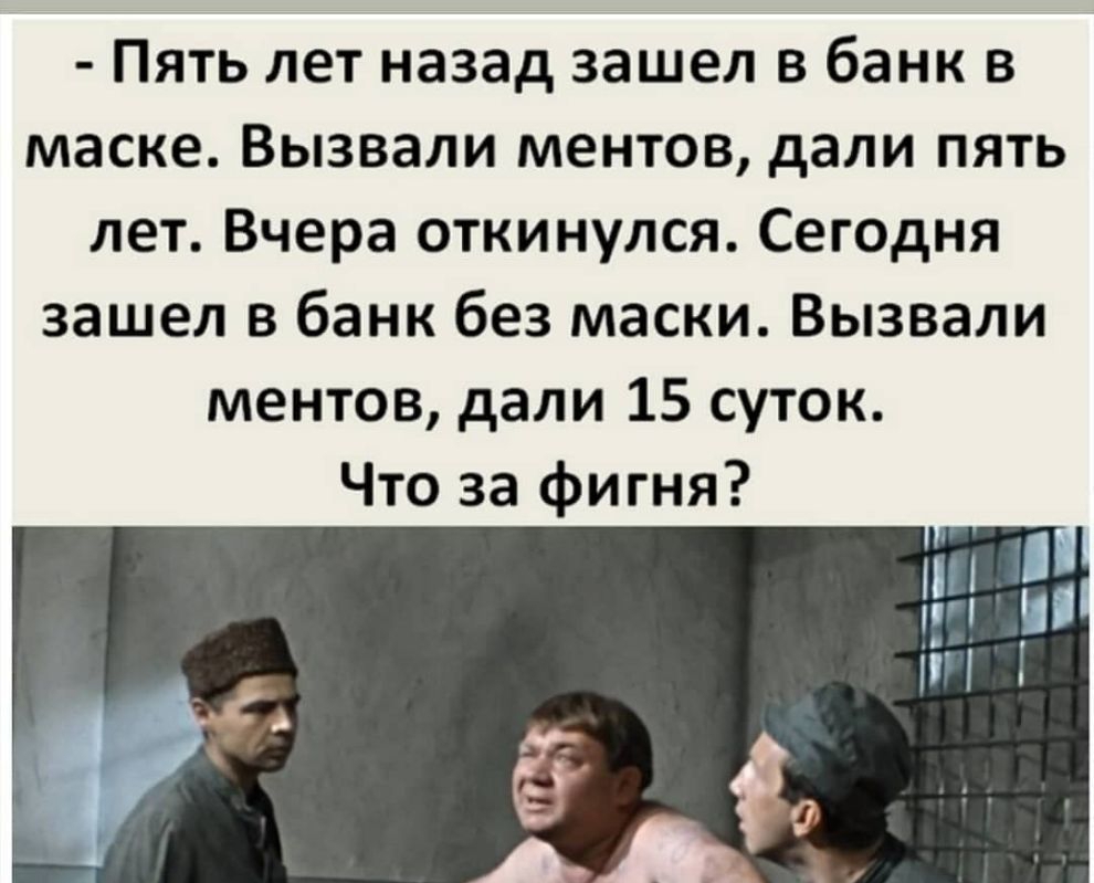 Пять лет назад зашел в банк в маске Вызвали ментов дали пять лет Вчера откинулся Сегодня зашел в банк без маски Вызвали ментов дали 15 суток Что за фигня