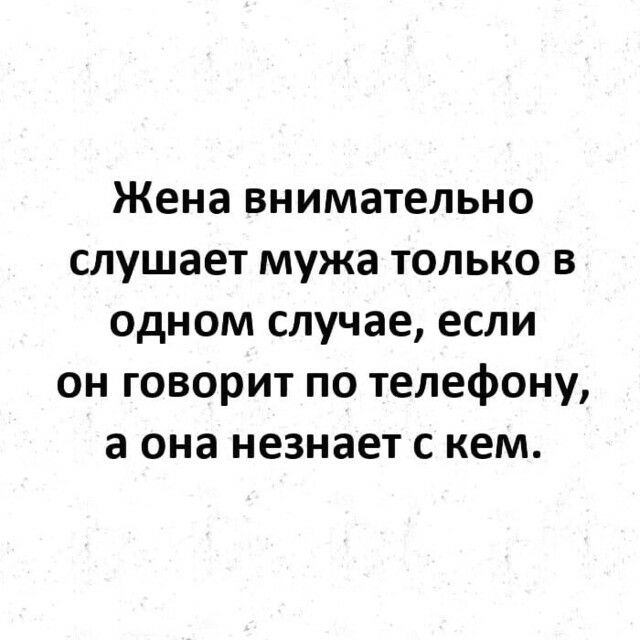 Жена внимательно слушает мужа только в одном случае если он говорит по телефону а она незнает с кем