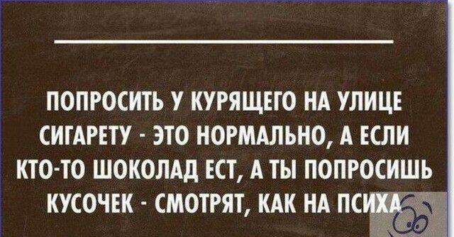 ПОПРОСИТЪ У КУРЯЩЕТО НА УЛИЦЕ СИТАРЕТУ ЭТО НОРМАЛЬНО А ЕСЛИ КТО ТО ШОКОЛАД ЕСТ А ТЫ ПОПРОСНШЬ КУСОЧЕК СМОТРЯТ КАК НА ПСУ