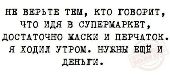 НЕ ВЕРЬТЕ ТЕМ КТО ГОВОРИТ ЧТО ИДН В СУПЕРМАРКЕТ ДОСТАТОЧНО МАСКИ И ПЕРЧАТОК Я ХОДИЛ УТРОМ НУЖНЫ ЕЩЁ И ДЕНЬГИ