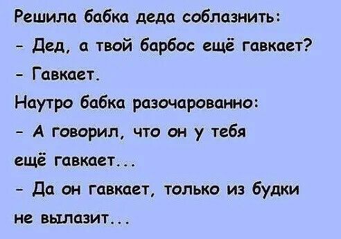 Решила бабка деда соблазнить Дед твой барбос ещё гавкает Гавкает Наутро бабка разочарованно А говорил что он у тебя ещё гавкает Да он гавкает только из будки не вылазит