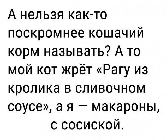 А нельзя как то поскромнее кошачий корм называть А то мой кот жрёт Рагу из кролика в сливочном соусе а я макароны с сосиской