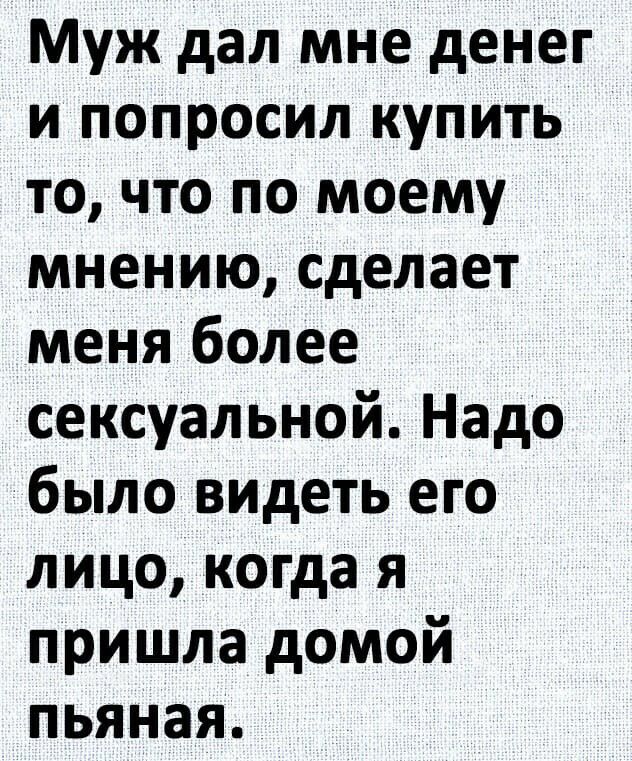 Муж дал мне денег и попросил купить то что по моему мнению сделает меня более сексуальной Надо было видеть его лицо когда я пришла домой пьяная