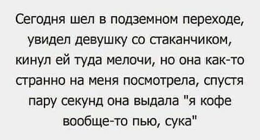 Сегодня шел в подземном переходе увидел девушку со сгаканчиком кинул ей туда мелочи но она както сгранно на меня посмотрела спусгя пару секунд она выдала я кофе вообщето пью сука