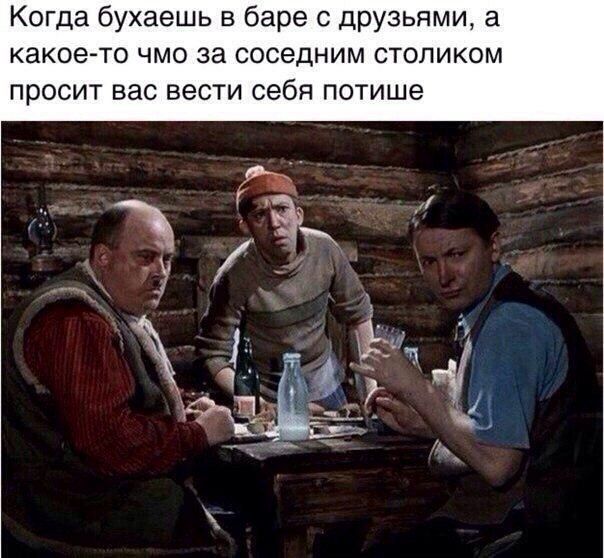 Когда бухаешь в баре с друзьями а какое то чмо за соседним столиком просит вас вести себя потише