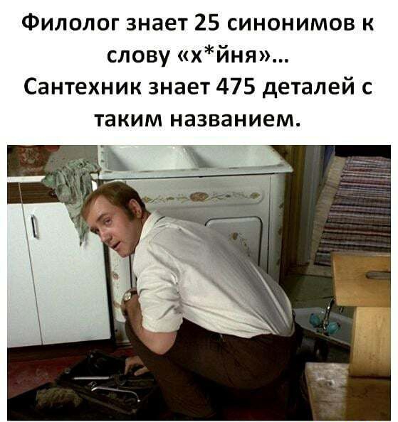Филолог знает 25 синонимов к слову хйня Сантехник знает 475 деталей с таким названием