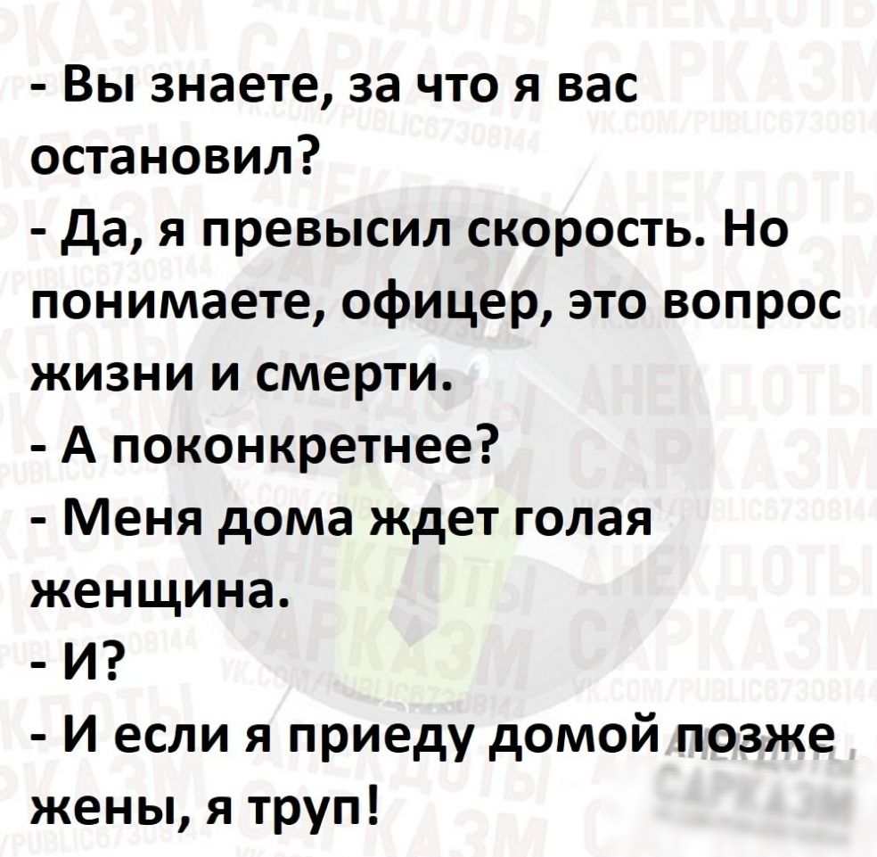 Вы знаете за что я вас остановил Да я превысил скорость Но понимаете офицер это вопрос жизни и смерти А поконкретнее Меня дома ждет голая женщина И И если я приеду домой позже жены я труп