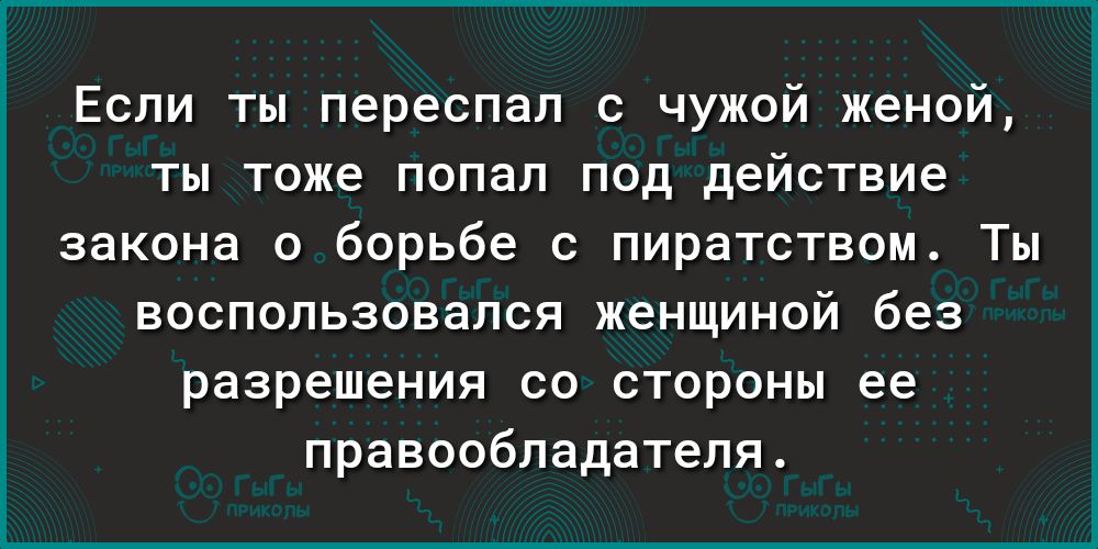 Если ты переспал с чужой женой ты тоже попал под действие закона о борьбе с пиратством Ты ВОСПОЛЬЗОВЭЛСЯ женщиной без разрешения СО СТОРОНЫ ее правообладателя