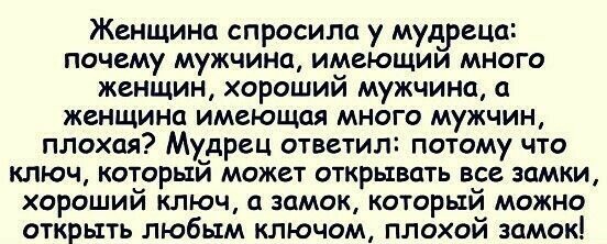 Женщина спросила у мудреца почему мужчина имеющим много женщин хорошии мужчина а женщина имеющая много мужчин плохая Мудрец ответил потому что ключ который может открывать ве замки хорошии ключ а замок которым можно открыть любым ключом плохой замок