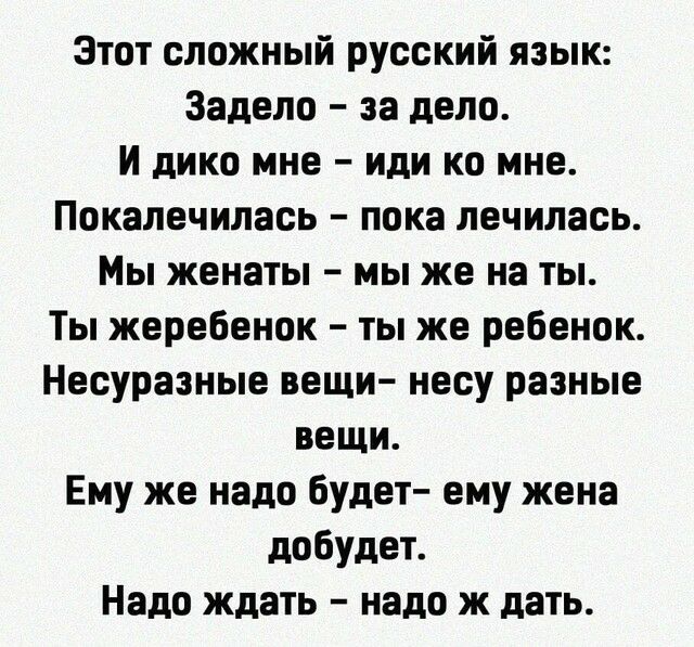 Этот сложный русский язык Задело за дело И дико мне иди ко мне Покалечилась пока лечилась Мы женаты мы же на ты Ты жеребенок ты же ребенок Несуразные вещи несу разные вещи Ему же надо будет ему жена добудет Надо ждать надо ж дать