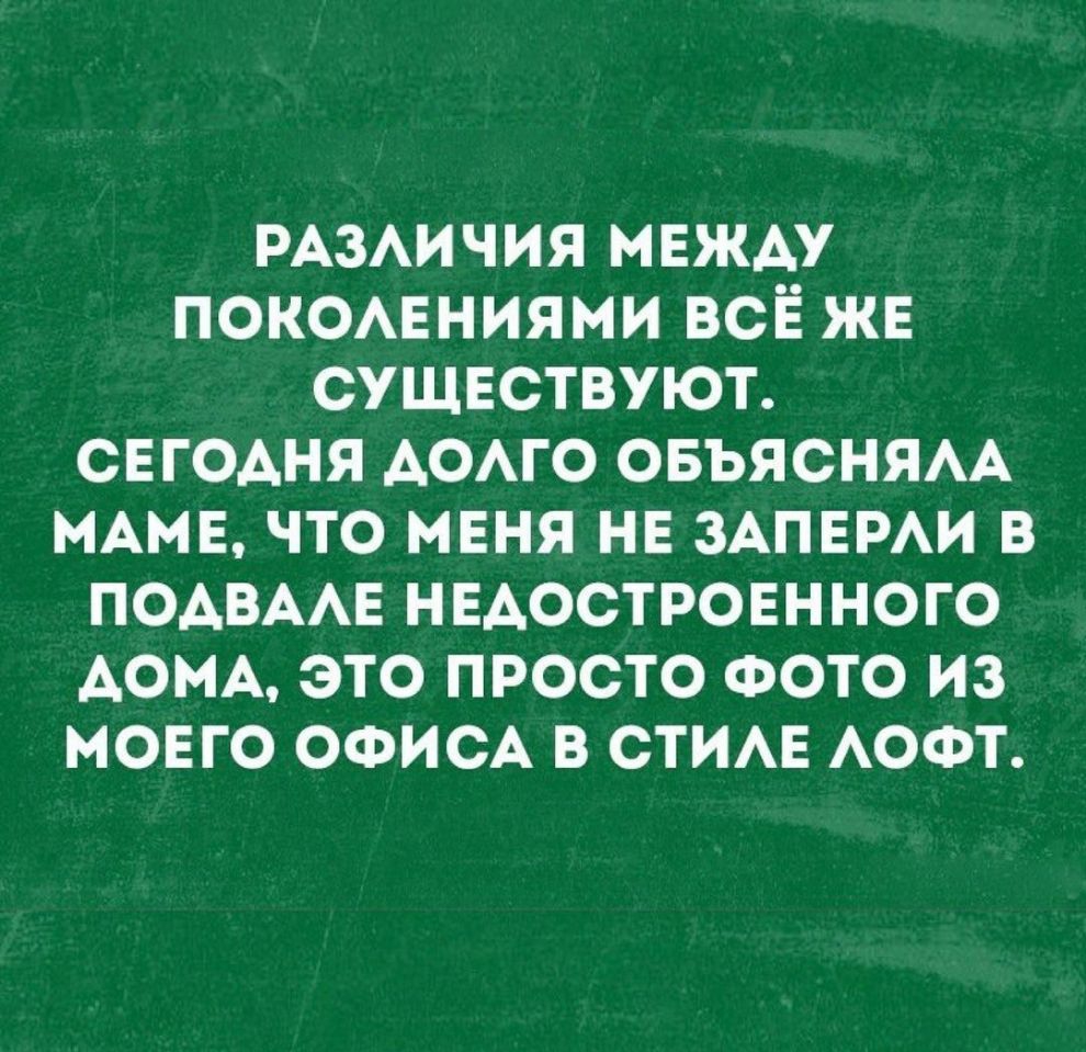 РАЗАИЧИЯ МЕЖДУ ПОКОАЕНИЯМИ ВСЁ ЖЕ СУЩЕСТВУЮТ СЕГОАНЯ АОАГО ОБЪЯСНЯАА МАМЕ ЧТО МЕНЯ НЕ ЗАПЕРАИ В ПОАВААЕ НЕАОСТРОЕННОГО АОМА ЭТО ПРОСТО ФОТО ИЗ МОЕГО ОФИСА В СТИАЕ АОФТ