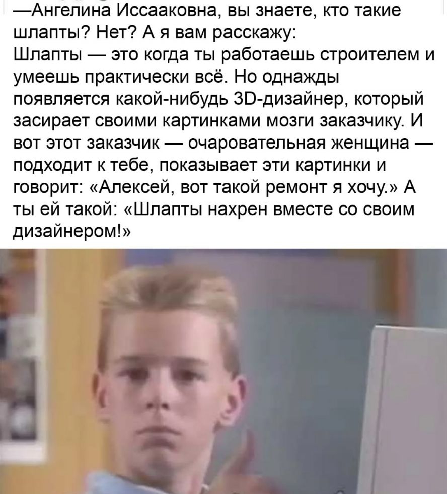 Ангелина Иссааковна вы знаете кто такие шпапты Нет А я вам расскажу Шпапты это когда ты работаешь строителем и умеешь практически всё Но однажды появляется какой нибудь ЗВ дизайнер который засирает своими картинками мозги заказчику И вот этот заказчик очаровательная женщина подходит к тебе показывает эти картинки и говорит Алексей вот такой ремонт я хочу А ты ей такой Шпапты нахрен вместе со своим