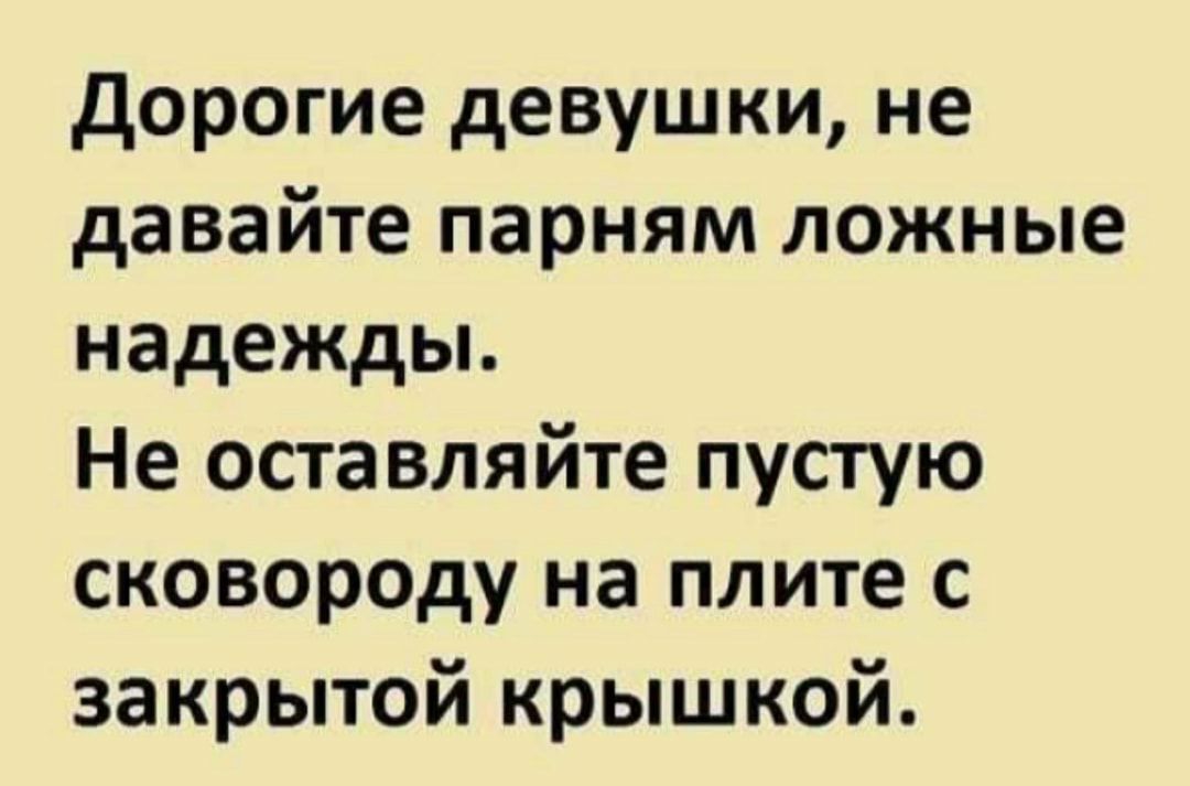 дорогие девушки не давайте парням ложные надежды Не оставляйте пустую сковороду на плите с закрытой крышкой