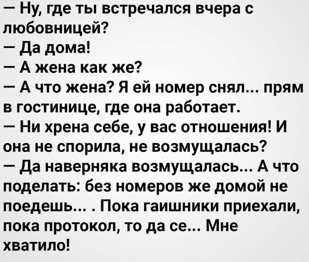 Ну где ты встречался вчера с любовницей Да дома А жена как же А что жена Я ей номер снял прям в гостинице где она работает Ни хрена себе у вас отношения И она не спорила не возмущалась да наверняка возмущалась А что поделать без номеров же домой не поедешь Пока гаишники приехали пока протокол то да се Мне хватило